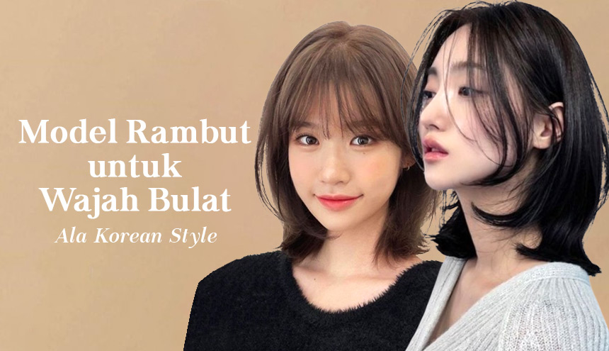 Referensi Model Rambut untuk Pemilik Wajah Bulat Ala Korean Style