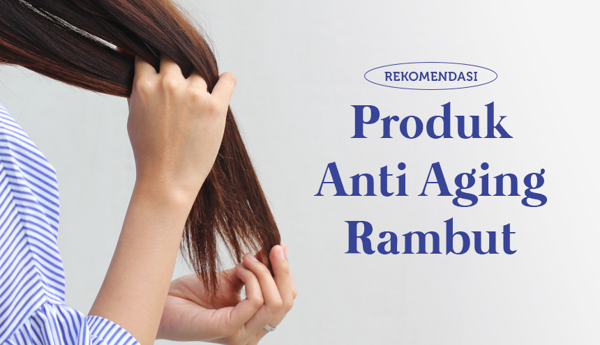 Rambut Bisa Menua, Ini Rekomendasi Anti Aging Khusus untuk Rambutmu